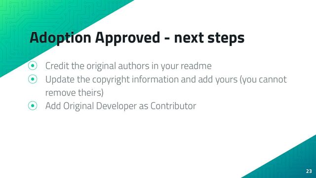 Adoption Approved - next steps
⦿ Credit the original authors in your readme
⦿ Update the copyright information and add yours (you cannot
remove theirs)
⦿ Add Original Developer as Contributor
23
