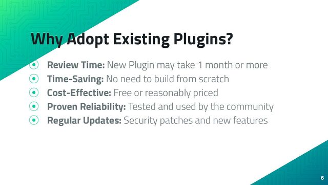 Why Adopt Existing Plugins?
⦿ Review Time: New Plugin may take 1 month or more
⦿ Time-Saving: No need to build from scratch
⦿ Cost-Effective: Free or reasonably priced
⦿ Proven Reliability: Tested and used by the community
⦿ Regular Updates: Security patches and new features
6

