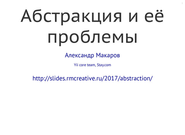 1
Абстракция и её
проблемы
Александр Макаров
Yii core team, Stay.com
http://slides.rmcreative.ru/2017/abstraction/
