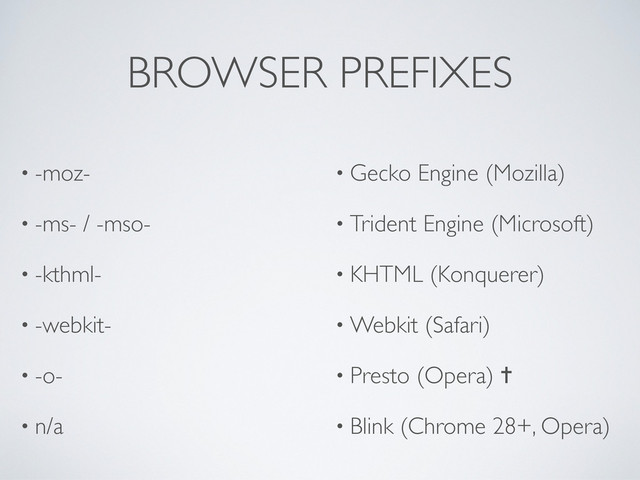 BROWSER PREFIXES
• -moz-
• -ms- / -mso-
• -kthml-
• -webkit-
• -o-
• n/a
• Gecko Engine (Mozilla)
• Trident Engine (Microsoft)
• KHTML (Konquerer)
• Webkit (Safari)
• Presto (Opera) ✝
• Blink (Chrome 28+, Opera)
