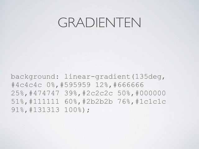 GRADIENTEN
background: linear-gradient(135deg,
#4c4c4c 0%,#595959 12%,#666666
25%,#474747 39%,#2c2c2c 50%,#000000
51%,#111111 60%,#2b2b2b 76%,#1c1c1c
91%,#131313 100%);
