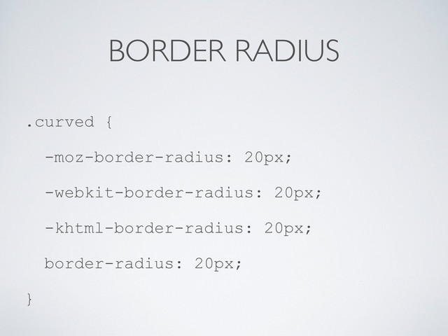 BORDER RADIUS
.curved {
-moz-border-radius: 20px;
-webkit-border-radius: 20px;
-khtml-border-radius: 20px;
border-radius: 20px;
}
