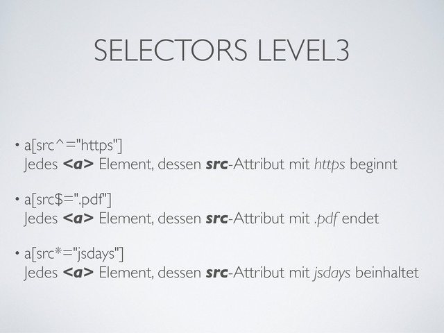 SELECTORS LEVEL3
• a[src^="https"]
Jedes <a> Element, dessen src-Attribut mit https beginnt
• a[src$=".pdf"]
Jedes </a><a> Element, dessen src-Attribut mit .pdf endet
• a[src*="jsdays"]
Jedes </a><a> Element, dessen src-Attribut mit jsdays beinhaltet
</a>