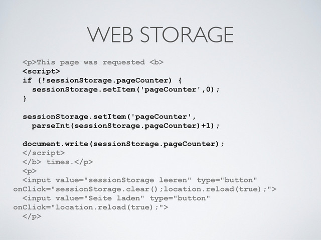 WEB STORAGE
<p>This page was requested <b>

if (!sessionStorage.pageCounter) {
sessionStorage.setItem('pageCounter',0);
}
sessionStorage.setItem('pageCounter',
parseInt(sessionStorage.pageCounter)+1);
document.write(sessionStorage.pageCounter);

</b> times.</p>
<p>


</p>
