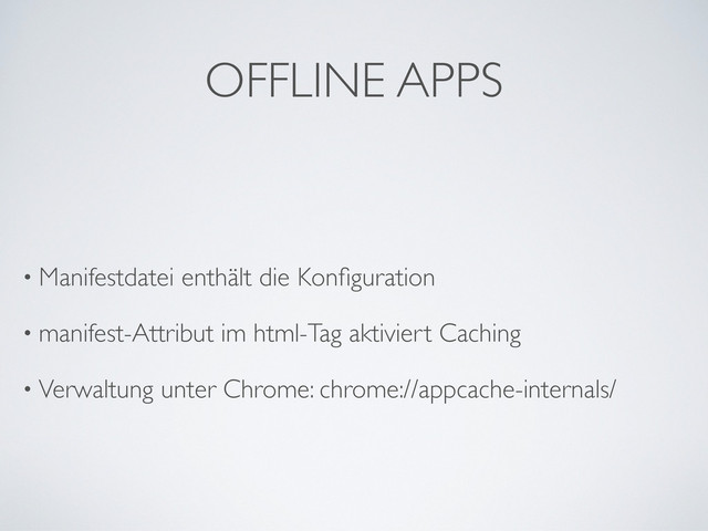 OFFLINE APPS
• Manifestdatei enthält die Konﬁguration
• manifest-Attribut im html-Tag aktiviert Caching
• Verwaltung unter Chrome: chrome://appcache-internals/
