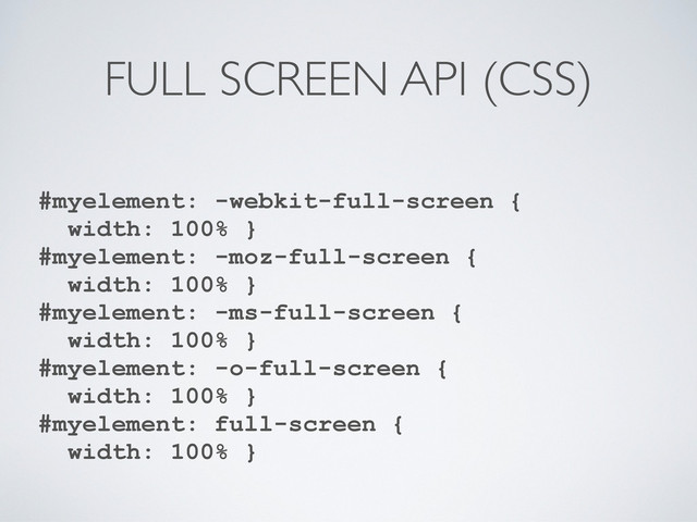 FULL SCREEN API (CSS)
#myelement: -webkit-full-screen {
width: 100% }
#myelement: -moz-full-screen {
width: 100% }
#myelement: -ms-full-screen {
width: 100% }
#myelement: -o-full-screen {
width: 100% }
#myelement: full-screen {
width: 100% }
