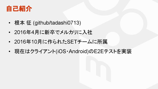 自己紹介
• 根本 征 (github/tadashi0713)
• 2016年4月に新卒でメルカリに入社
• 2016年10月に作られたSETチームに所属
• 現在はクライアント(iOS・Android)のE2Eテストを実装
