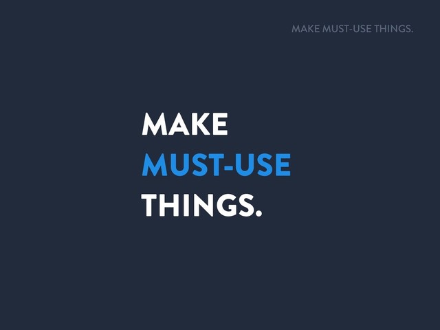 MAKE
MUST-USE
THINGS.
MAKE MUST-USE THINGS.
