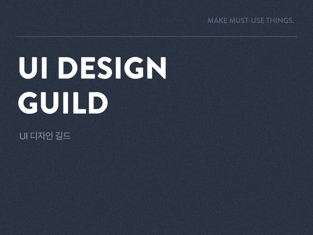 UI ٣੗ੋ ӡ٘
UI DESIGN
GUILD
MAKE MUST-USE THINGS.
