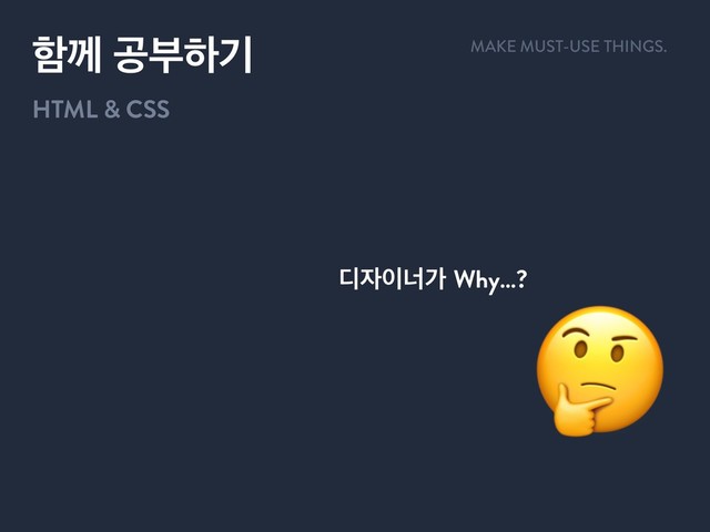 
٣੗੉ցо Why…?
ೣԋ ҕࠗೞӝ
HTML & CSS
MAKE MUST-USE THINGS.
