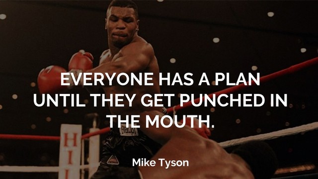 EVERYONE HAS A PLAN
UNTIL THEY GET PUNCHED IN
THE MOUTH.
Mike Tyson
