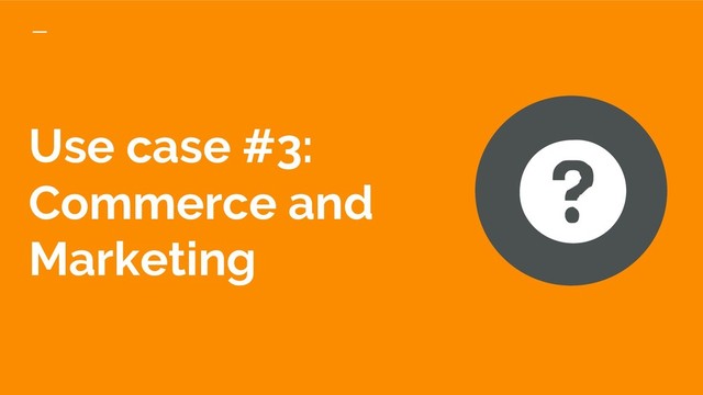 Use case #3:
Commerce and
Marketing
