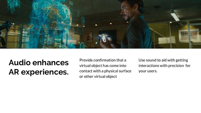 Audio enhances
AR experiences.
Provide confirmation that a
virtual object has come into
contact with a physical surface
or other virtual object
Use sound to aid with getting
interactions with precision for
your users.

