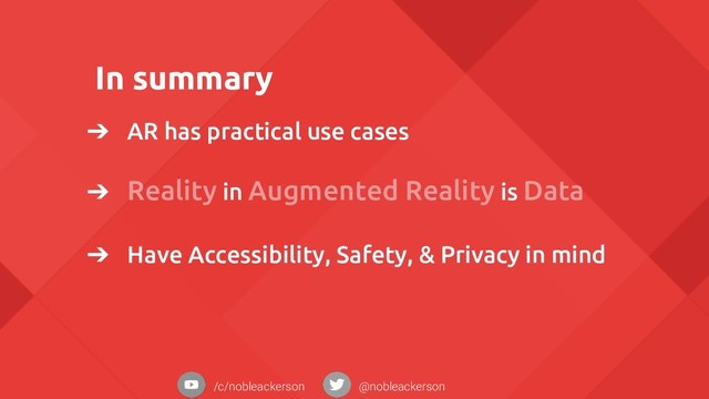 In summary
➔ AR has practical use cases
➔ Reality in Augmented Reality is Data
➔ Have Accessibility, Safety, & Privacy in mind
/c/nobleackerson @nobleackerson
