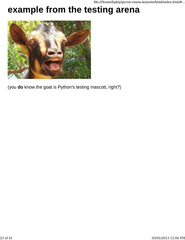 example from the testing arena
(you do know the goat is Python's testing mascott, right?)
ﬁle:///home/hpk/p/pycon-russia-keynote/html/index.html#...
23 of 41 03/01/2013 12:04 PM
