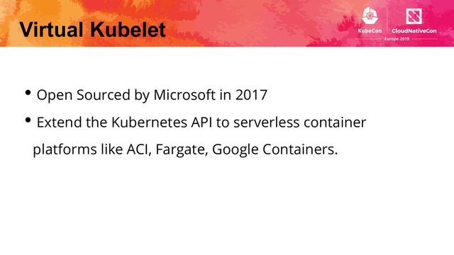 Virtual Kubelet
• Open Sourced by Microsoft in 2017
• Extend the Kubernetes API to serverless container
platforms like ACI, Fargate, Google Containers.
