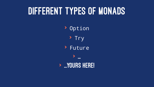DIFFERENT TYPES OF MONADS
> Option
> Try
> Future
> ...
> ...Yours here!
