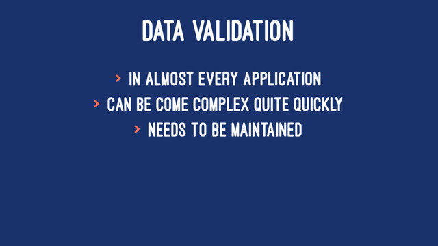 DATA VALIDATION
> In almost every application
> Can be come complex quite quickly
> Needs to be maintained
