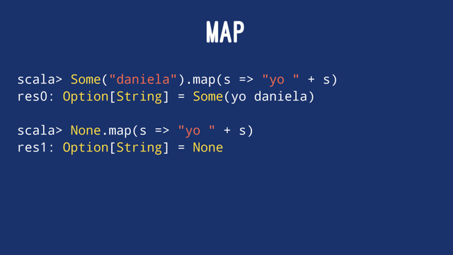 MAP
scala> Some("daniela").map(s => "yo " + s)
res0: Option[String] = Some(yo daniela)
scala> None.map(s => "yo " + s)
res1: Option[String] = None
