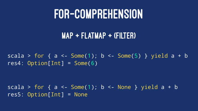 FOR-COMPREHENSION
map + flatMap + (filter)
scala > for { a <- Some(1); b <- Some(5) } yield a + b
res4: Option[Int] = Some(6)
scala > for { a <- Some(1); b <- None } yield a + b
res5: Option[Int] = None
