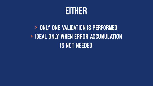 EITHER
> only one validation is performed
> ideal only when error accumulation
is not needed

