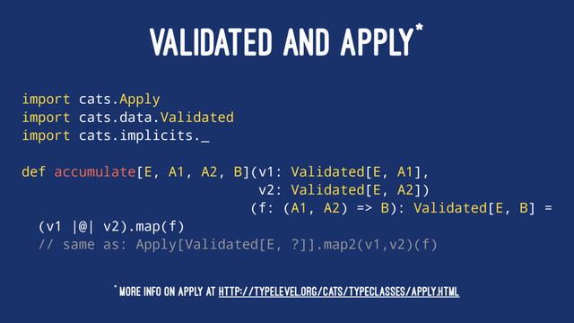 VALIDATED AND APPLY*
import cats.Apply
import cats.data.Validated
import cats.implicits._
def accumulate[E, A1, A2, B](v1: Validated[E, A1],
v2: Validated[E, A2])
(f: (A1, A2) => B): Validated[E, B] =
(v1 |@| v2).map(f)
// same as: Apply[Validated[E, ?]].map2(v1,v2)(f)
* More info on Apply at http://typelevel.org/cats/typeclasses/apply.html
