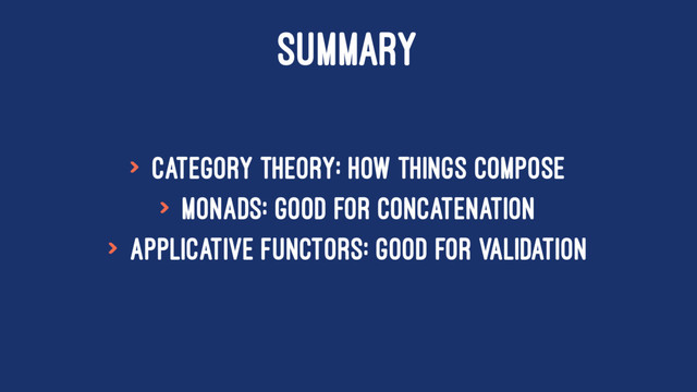 SUMMARY
> Category Theory: how things compose
> Monads: good for concatenation
> Applicative Functors: good for validation
