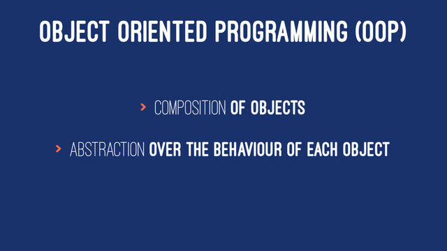 OBJECT ORIENTED PROGRAMMING (OOP)
> composition of objects
> abstraction over the behaviour of each object
