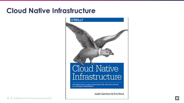 © 2018 Cloud Native Computing Foundation
26
Cloud Native Infrastructure

