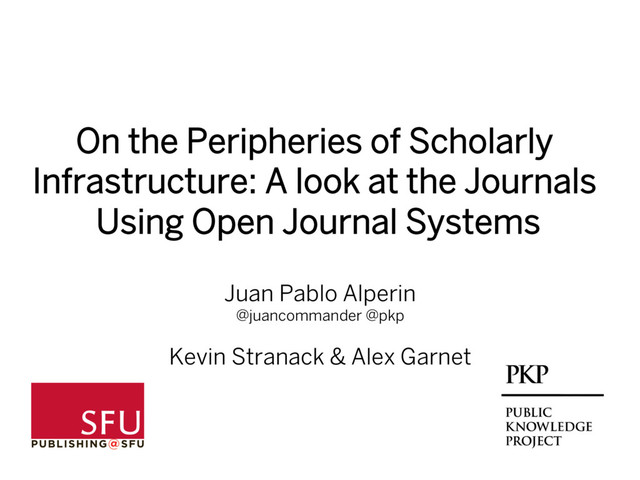 Juan Pablo Alperin
@juancommander @pkp
Kevin Stranack & Alex Garnet
On the Peripheries of Scholarly
Infrastructure: A look at the Journals
Using Open Journal Systems
