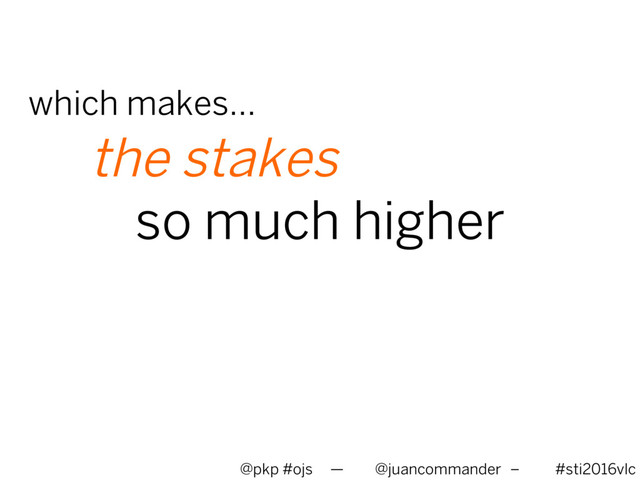 the stakes
so much higher
@pkp #ojs — @juancommander – #sti2016vlc
which makes…
