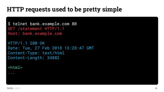 29
©2019
$ telnet bank.example.com 80
GET /statement HTTP/1.1
Host: bank.example.com
HTTP/1.1 200 OK
Date: Tue, 27 Feb 2018 13:28:47 GMT
Content-Type: text/html
Content-Length: 34882

...
HTTP requests used to be pretty simple
