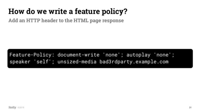 31
©2019
Feature-Policy: document-write 'none'; autoplay 'none';
speaker 'self'; unsized-media bad3rdparty.example.com
How do we write a feature policy?
Add an HTTP header to the HTML page response
