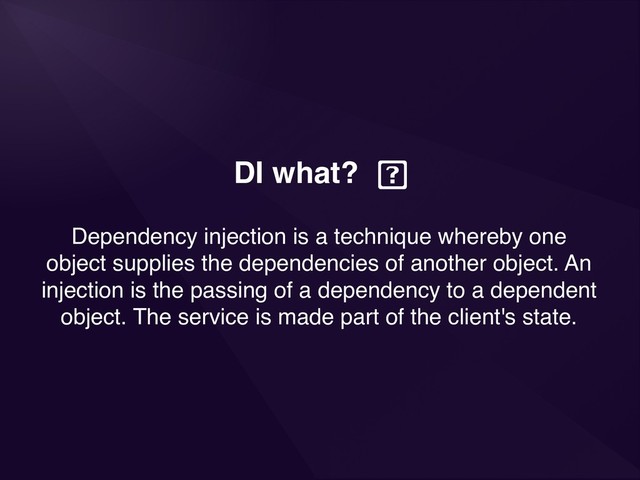 DI what?
Dependency injection is a technique whereby one
object supplies the dependencies of another object. An
injection is the passing of a dependency to a dependent
object. The service is made part of the client's state.

