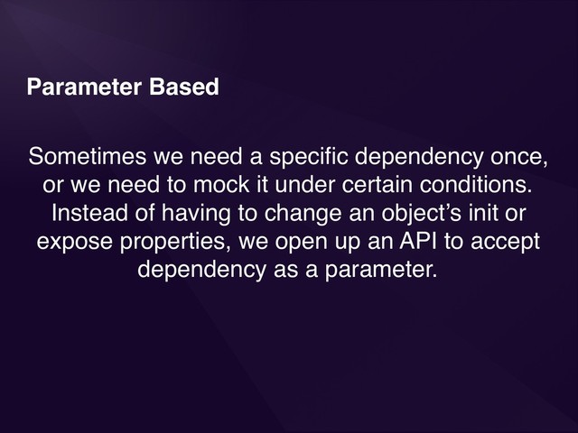 Parameter Based
Sometimes we need a speciﬁc dependency once,
or we need to mock it under certain conditions.
Instead of having to change an object’s init or
expose properties, we open up an API to accept
dependency as a parameter.
