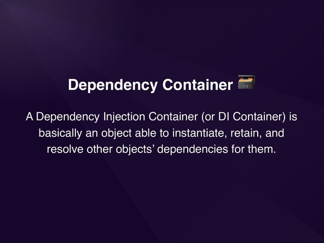 Dependency Container

A Dependency Injection Container (or DI Container) is
basically an object able to instantiate, retain, and
resolve other objects’ dependencies for them.
