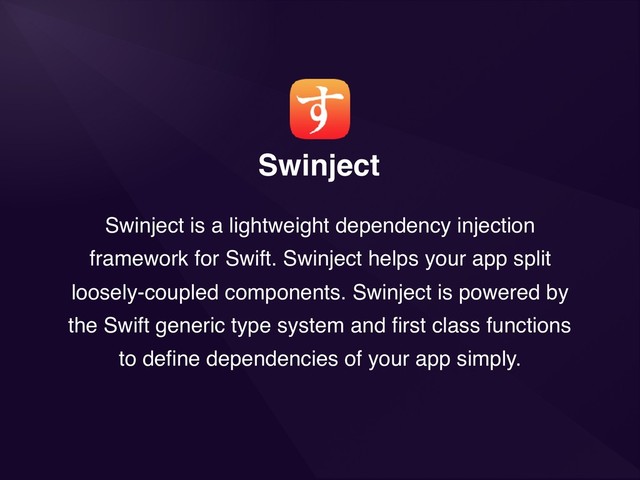 Swinject
Swinject is a lightweight dependency injection
framework for Swift. Swinject helps your app split
loosely-coupled components. Swinject is powered by
the Swift generic type system and ﬁrst class functions
to deﬁne dependencies of your app simply.

