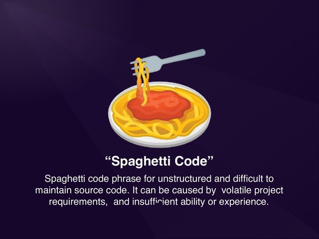 “Spaghetti Code”
Spaghetti code phrase for unstructured and difﬁcult to
maintain source code. It can be caused by volatile project
requirements, and insufﬁcient ability or experience.
