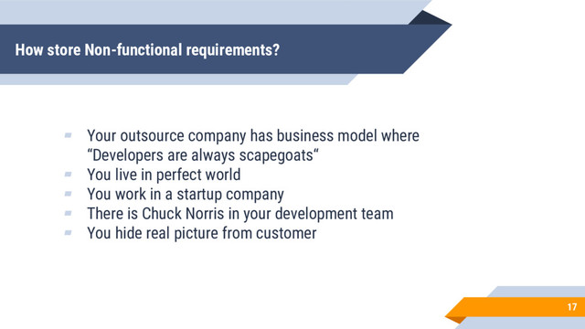 How store Non-functional requirements?
17
▰ Your outsource company has business model where
“Developers are always scapegoats“
▰ You live in perfect world
▰ You work in a startup company
▰ There is Chuck Norris in your development team
▰ You hide real picture from customer
