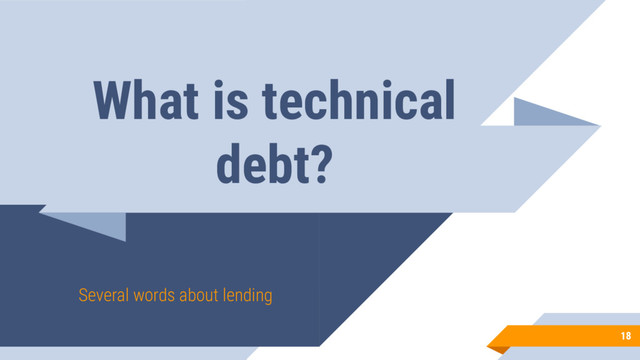 What is technical
debt?
Several words about lending
18
