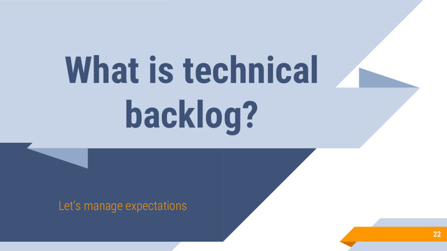 What is technical
backlog?
Let’s manage expectations
22
