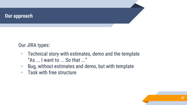 Our approach
27
Our JIRA types:
▰ Technical story with estimates, demo and the template
“As ... I want to ... So that ...”
▰ Bug, without estimates and demo, but with template
▰ Task with free structure
