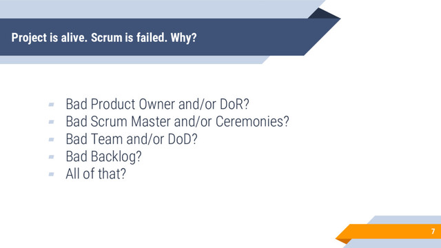Project is alive. Scrum is failed. Why?
7
▰ Bad Product Owner and/or DoR?
▰ Bad Scrum Master and/or Ceremonies?
▰ Bad Team and/or DoD?
▰ Bad Backlog?
▰ All of that?
