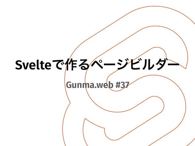 SvelteͰ࡞ΔϖʔδϏϧμʔ
Gunma.web #37
