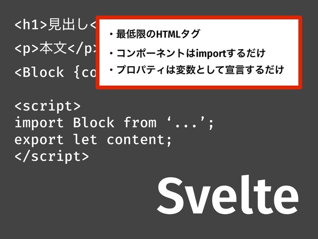 <h1>ݟग़͠</h1>
<p>ຊจ</p>


import Block from ‘...’;
export let content;

Svelte
ɾ࠷௿ݶͷHTMLλά
ɾίϯϙʔωϯτ͸import͢Δ͚ͩ
ɾϓϩύςΟ͸ม਺ͱͯ͠એݴ͢Δ͚ͩ
