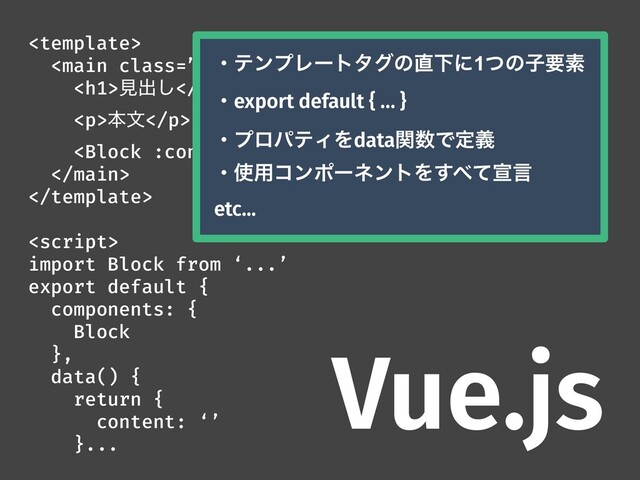 

<h1>ݟग़͠</h1>
<p>ຊจ</p>




import Block from ‘...’
export default {
components: {
Block
},
data() {
return {
content: ‘’
}...
ɾςϯϓϨʔτλάͷ௚Լʹ1ͭͷࢠཁૉ
ɾexport default { … }
ɾϓϩύςΟΛdataؔ਺Ͱఆٛ
ɾ࢖༻ίϯϙʔωϯτΛ͢΂ͯએݴ
etc...
Vue.js
