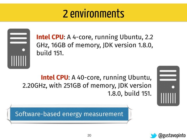 Intel CPU: A 4-core, running Ubuntu, 2.2
GHz, 16GB of memory, JDK version 1.8.0,
build 151.
20
Intel CPU: A 40-core, running Ubuntu,
2.20GHz, with 251GB of memory, JDK version
1.8.0, build 151.
Software-based energy measurement
@gustavopinto
2 environments
