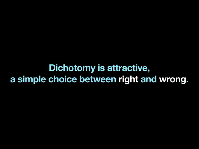 Dichotomy is attractive,
a simple choice between right and wrong.
