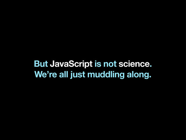 But JavaScript is not science.
We’re all just muddling along.
