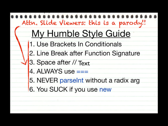 My Humble Style Guide
1. Use Brackets In Conditionals
2. Line Break after Function Signature
3. Space after //
4. ALWAYS use ===
5. NEVER parseInt without a radix arg
6. You SUCK if you use new
Attn. Slide Viewers: this is a parody!!
Text
